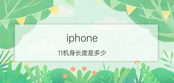 iphone 11机身长度是多少 iphone11和12摄像头尺寸一样吗？